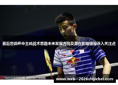 赛后世俱杯中主帅战术思路未来发展方向及潜在影响值得深入关注点