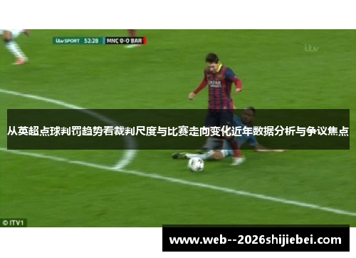从英超点球判罚趋势看裁判尺度与比赛走向变化近年数据分析与争议焦点
