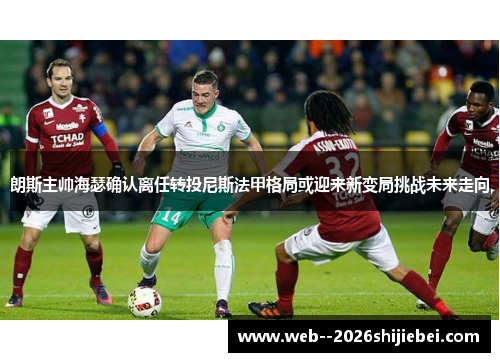 朗斯主帅海瑟确认离任转投尼斯法甲格局或迎来新变局挑战未来走向