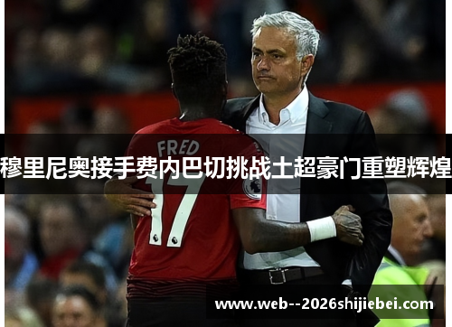 穆里尼奥接手费内巴切挑战土超豪门重塑辉煌