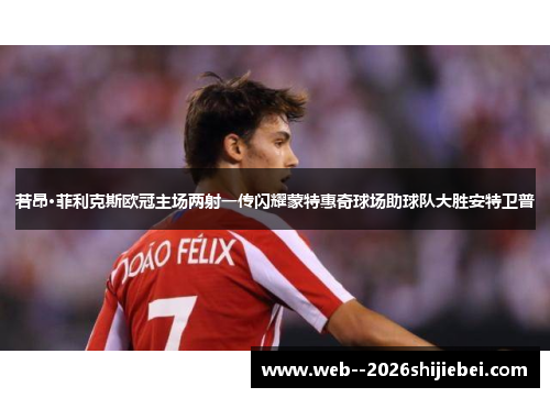 若昂·菲利克斯欧冠主场两射一传闪耀蒙特惠奇球场助球队大胜安特卫普