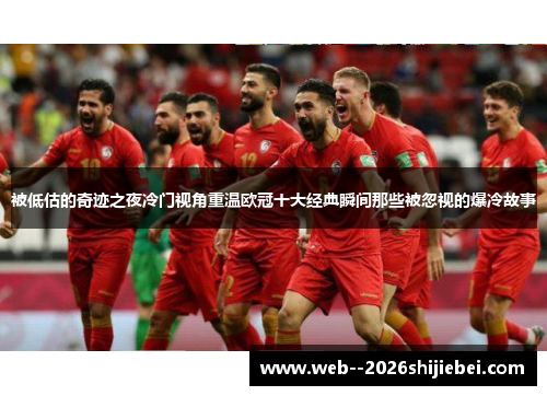 被低估的奇迹之夜冷门视角重温欧冠十大经典瞬间那些被忽视的爆冷故事