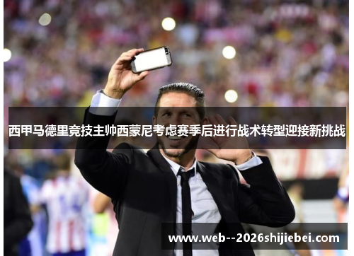 西甲马德里竞技主帅西蒙尼考虑赛季后进行战术转型迎接新挑战 西甲马德里竞技主帅西蒙尼考虑赛季后进行战术转型迎接新挑战
