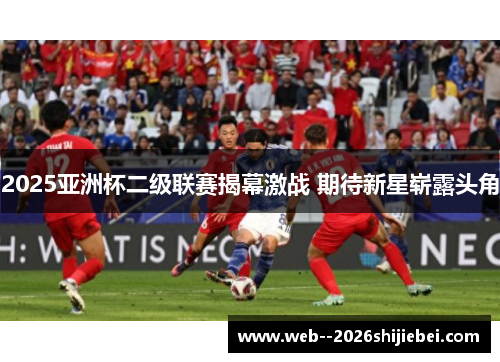2025亚洲杯二级联赛揭幕激战 期待新星崭露头角