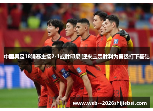 中国男足18强赛主场2-1战胜印尼 迎来宝贵胜利为晋级打下基础 中国男足18强赛主场2-1战胜印尼 迎来宝贵胜利为晋级打下基础