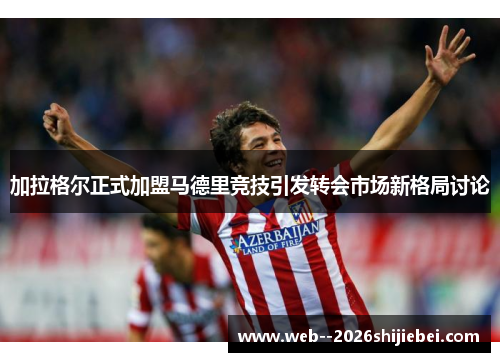 加拉格尔正式加盟马德里竞技引发转会市场新格局讨论 加拉格尔正式加盟马德里竞技引发转会市场新格局讨论