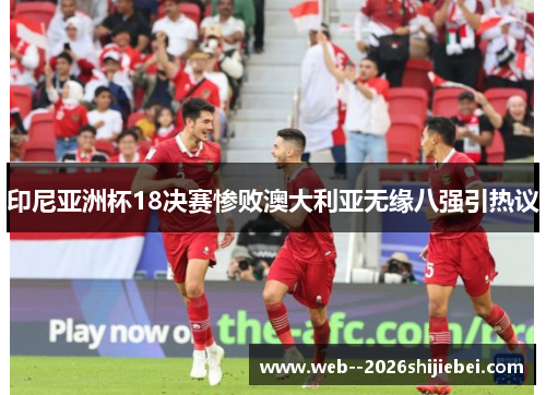 印尼亚洲杯18决赛惨败澳大利亚无缘八强引热议 印尼亚洲杯18决赛惨败澳大利亚无缘八强引热议