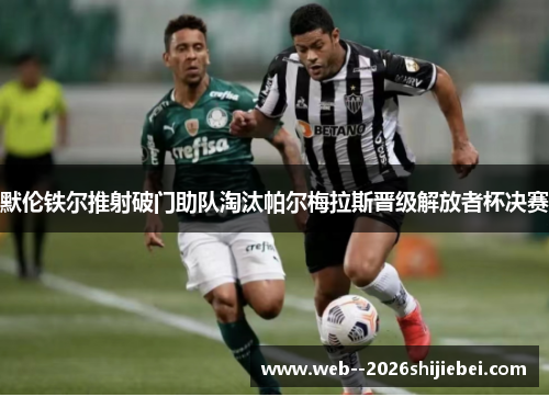 默伦铁尔推射破门助队淘汰帕尔梅拉斯晋级解放者杯决赛