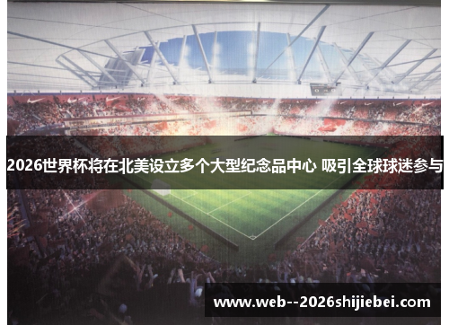 2026世界杯将在北美设立多个大型纪念品中心 吸引全球球迷参与