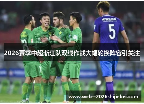 2026赛季中超浙江队双线作战大幅轮换阵容引关注