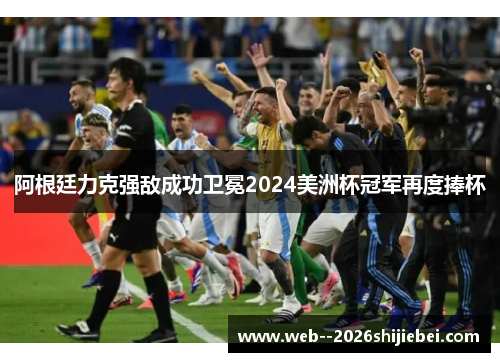 阿根廷力克强敌成功卫冕2024美洲杯冠军再度捧杯