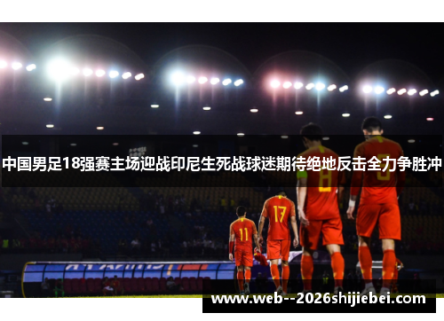 中国男足18强赛主场迎战印尼生死战球迷期待绝地反击全力争胜冲 中国男足18强赛主场迎战印尼生死战球迷期待绝地反击全力争胜冲