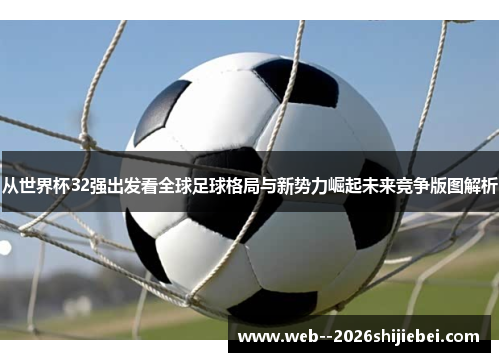 从世界杯32强出发看全球足球格局与新势力崛起未来竞争版图解析
