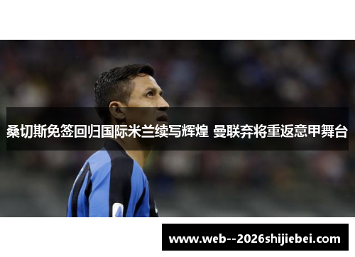 桑切斯免签回归国际米兰续写辉煌 曼联弃将重返意甲舞台 桑切斯免签回归国际米兰续写辉煌 曼联弃将重返意甲舞台
